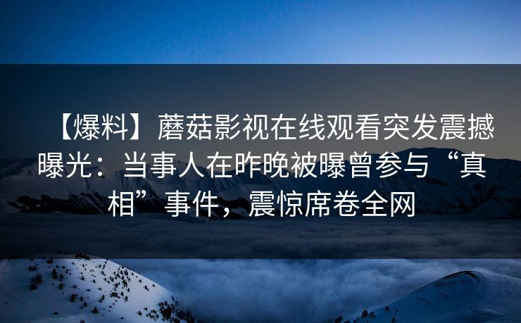 【爆料】蘑菇影视在线观看突发震撼曝光：当事人在昨晚被曝曾参与“真相”事件，震惊席卷全网