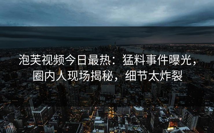 泡芙视频今日最热：猛料事件曝光，圈内人现场揭秘，细节太炸裂