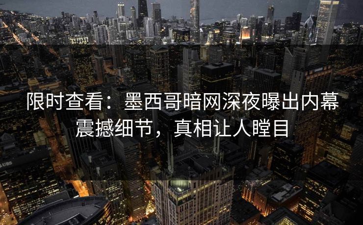 限时查看：墨西哥暗网深夜曝出内幕震撼细节，真相让人瞠目