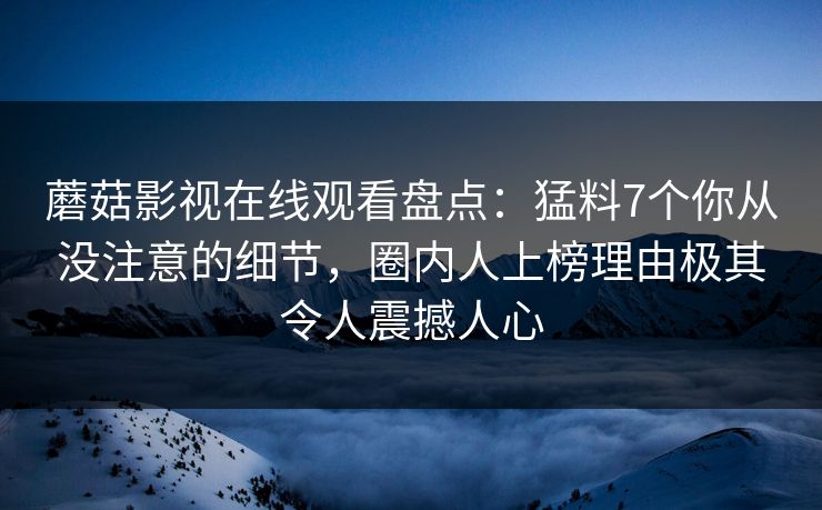 蘑菇影视在线观看盘点：猛料7个你从没注意的细节，圈内人上榜理由极其令人震撼人心