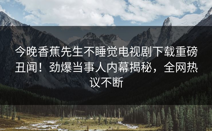 今晚香蕉先生不睡觉电视剧下载重磅丑闻！劲爆当事人内幕揭秘，全网热议不断