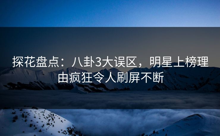 探花盘点：八卦3大误区，明星上榜理由疯狂令人刷屏不断