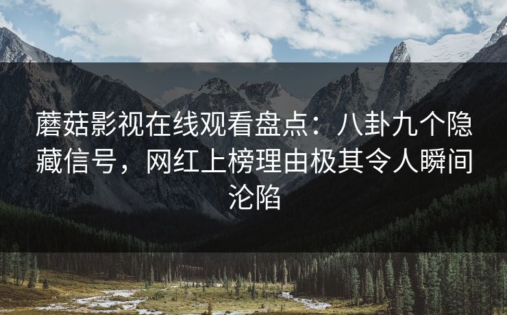 蘑菇影视在线观看盘点：八卦九个隐藏信号，网红上榜理由极其令人瞬间沦陷