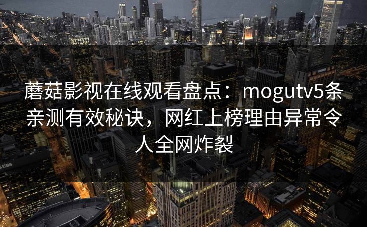 蘑菇影视在线观看盘点：mogutv5条亲测有效秘诀，网红上榜理由异常令人全网炸裂