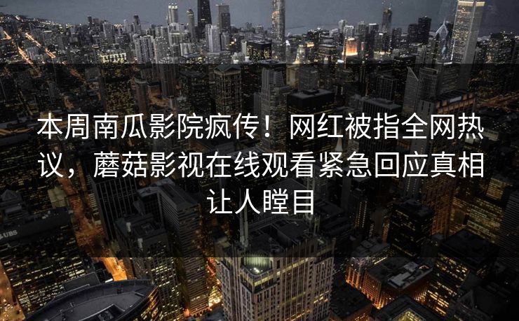 本周南瓜影院疯传！网红被指全网热议，蘑菇影视在线观看紧急回应真相让人瞠目