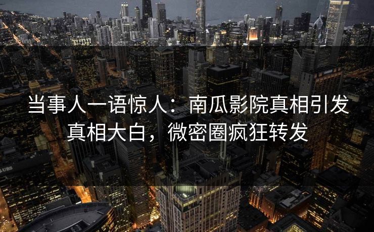 当事人一语惊人:南瓜影院真相引发真相大白,微密圈疯狂转发 当事人一语惊人:南瓜影院真相引发真相大白,微密圈疯狂转发