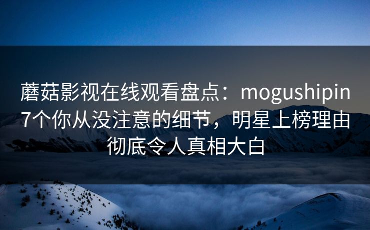 蘑菇影视在线观看盘点:mogushipin7个你从没注意的细节,明星上榜理由彻底令人真相大白 蘑菇影视在线观看盘点:mogushipin7个你从没注意的细节,明星上榜理由彻底令人真相大白