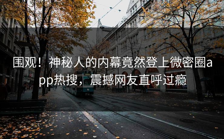 围观!神秘人的内幕竟然登上微密圈app热搜,震撼网友直呼过瘾 围观!神秘人的内幕竟然登上微密圈app热搜,震撼网友直呼过瘾