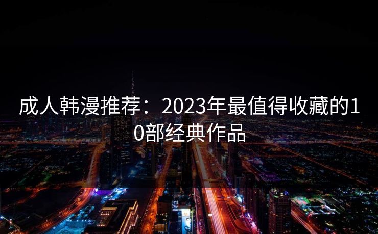 成人韩漫推荐：2023年最值得收藏的10部经典作品