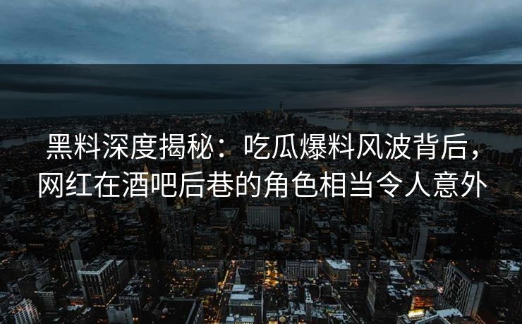 黑料深度揭秘：吃瓜爆料风波背后，网红在酒吧后巷的角色相当令人意外
