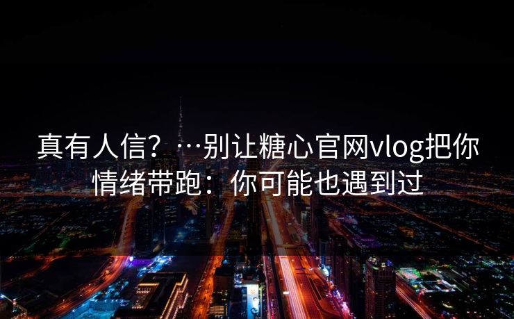 真有人信?…别让糖心官网vlog把你情绪带跑:你可能也遇到过 真有人信?…别让糖心官网vlog把你情绪带跑:你可能也遇到过