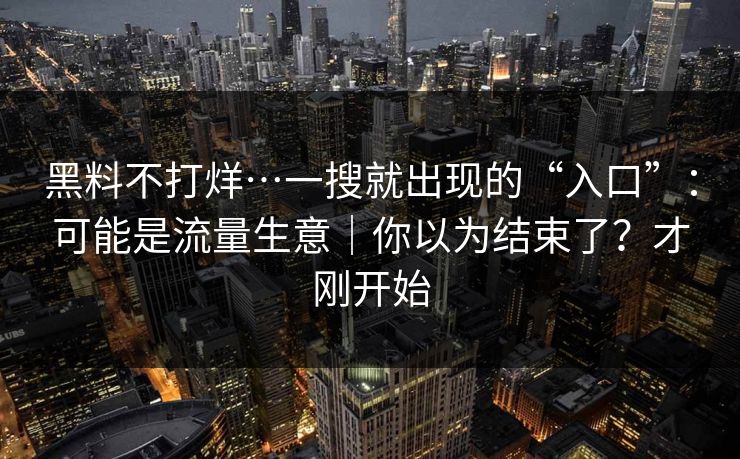 黑料不打烊…一搜就出现的“入口”:可能是流量生意|你以为结束了?才刚开始 黑料不打烊…一搜就出现的“入口”:可能是流量生意|你以为结束了?才刚开始