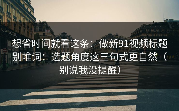 想省时间就看这条:做新91视频标题别堆词:选题角度这三句式更自然(别说我没提醒) 想省时间就看这条:做新91视频标题别堆词:选题角度这三句式更自然(别说我没提醒)