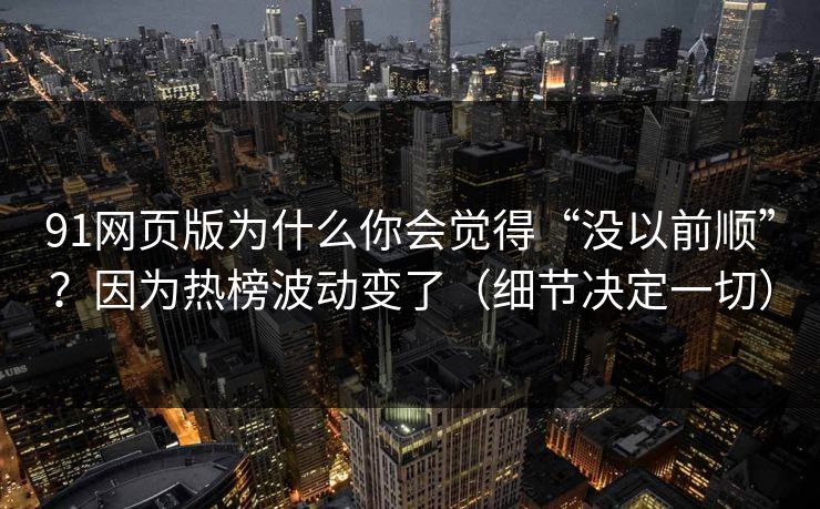 91网页版为什么你会觉得“没以前顺”?因为热榜波动变了(细节决定一切) 91网页版为什么你会觉得“没以前顺”?因为热榜波动变了(细节决定一切)