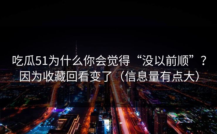 吃瓜51为什么你会觉得“没以前顺”？因为收藏回看变了（信息量有点大）