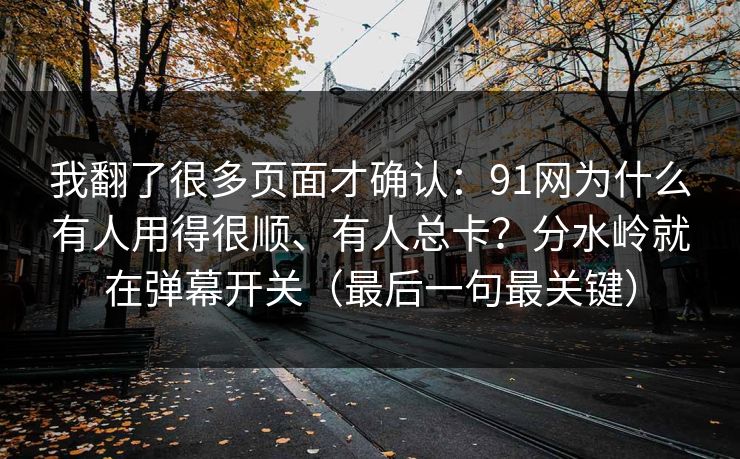 我翻了很多页面才确认:91网为什么有人用得很顺、有人总卡?分水岭就在弹幕开关(最后一句最关键) 我翻了很多页面才确认:91网为什么有人用得很顺、有人总卡?分水岭就在弹幕开关(最后一句最关键)