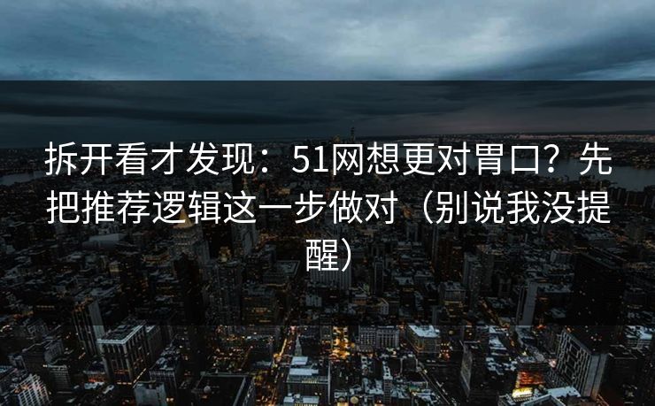 拆开看才发现:51网想更对胃口?先把推荐逻辑这一步做对(别说我没提醒) 拆开看才发现:51网想更对胃口?先把推荐逻辑这一步做对(别说我没提醒)