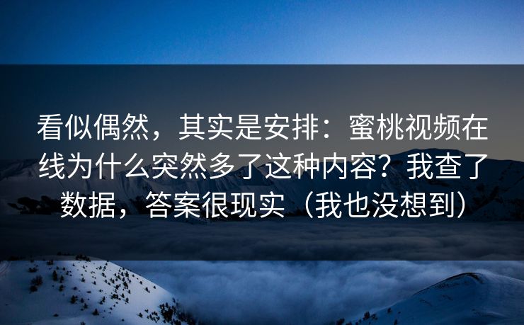 看似偶然，其实是安排：蜜桃视频在线为什么突然多了这种内容？我查了数据，答案很现实（我也没想到）