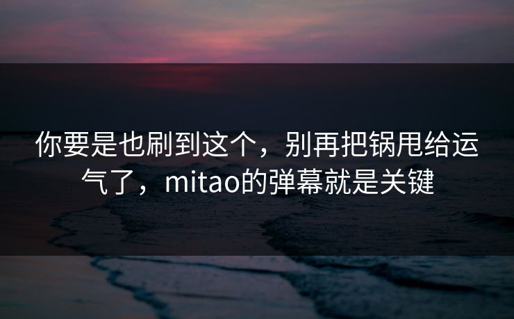 你要是也刷到这个,别再把锅甩给运气了,mitao的弹幕就是关键 你要是也刷到这个,别再把锅甩给运气了,mitao的弹幕就是关键