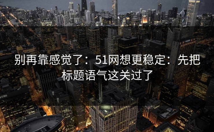 别再靠感觉了：51网想更稳定：先把标题语气这关过了