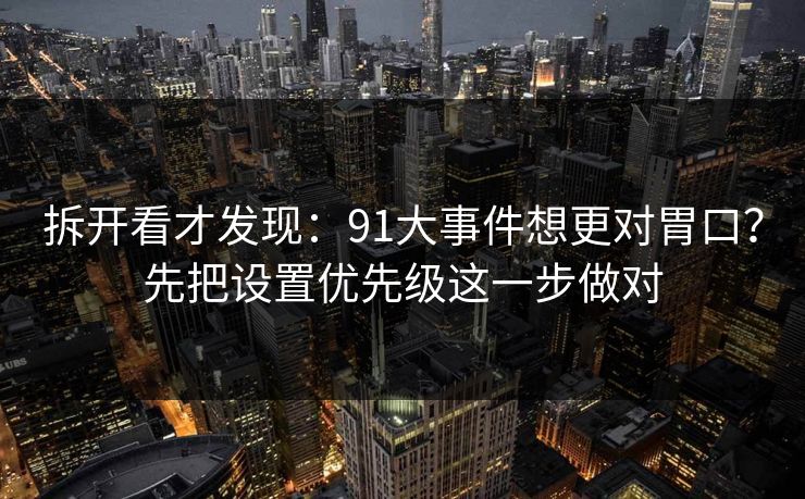 拆开看才发现：91大事件想更对胃口？先把设置优先级这一步做对