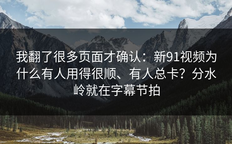 我翻了很多页面才确认：新91视频为什么有人用得很顺、有人总卡？分水岭就在字幕节拍