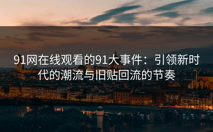 91网在线观看的91大事件：引领新时代的潮流与旧贴回流的节奏